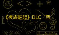 《夜族崛起》DLC“恶魔城传奇”更新：全新内容助力玩家探索吸血鬼世界