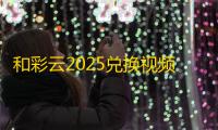 和彩云2025兑换视频会员终极指南：隐藏技巧+积分翻倍秘籍
